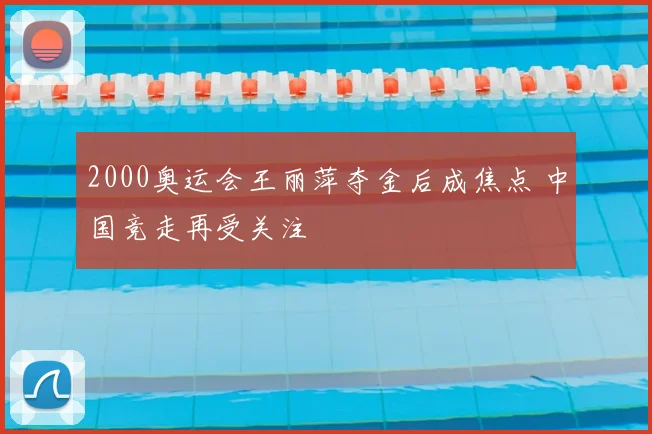 2000奥运会王丽萍夺金后成焦点 中国竞走再受关注
