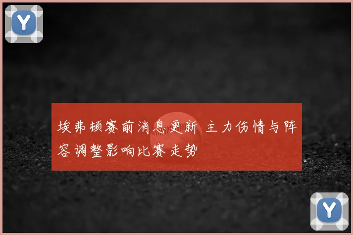 埃弗顿赛前消息更新 主力伤情与阵容调整影响比赛走势
