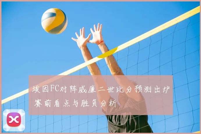 埃因FC对阵威廉二世比分预测出炉 赛前看点与胜负分析