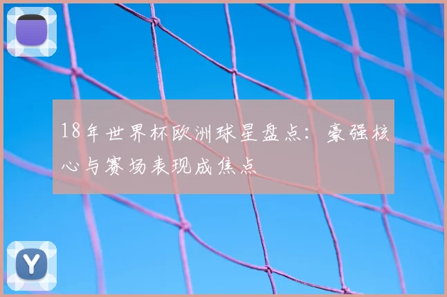 18年世界杯欧洲球星盘点:豪强核心与赛场表现成焦点