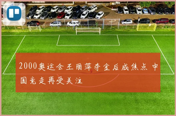 2000奥运会王丽萍夺金后成焦点 中国竞走再受关注