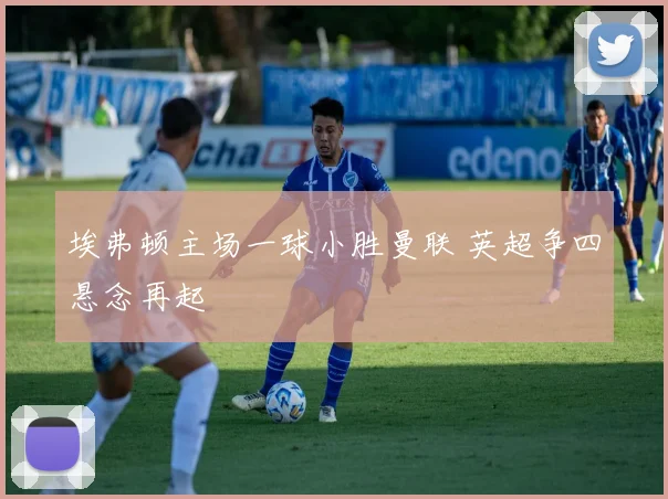 埃弗顿主场一球小胜曼联 英超争四悬念再起