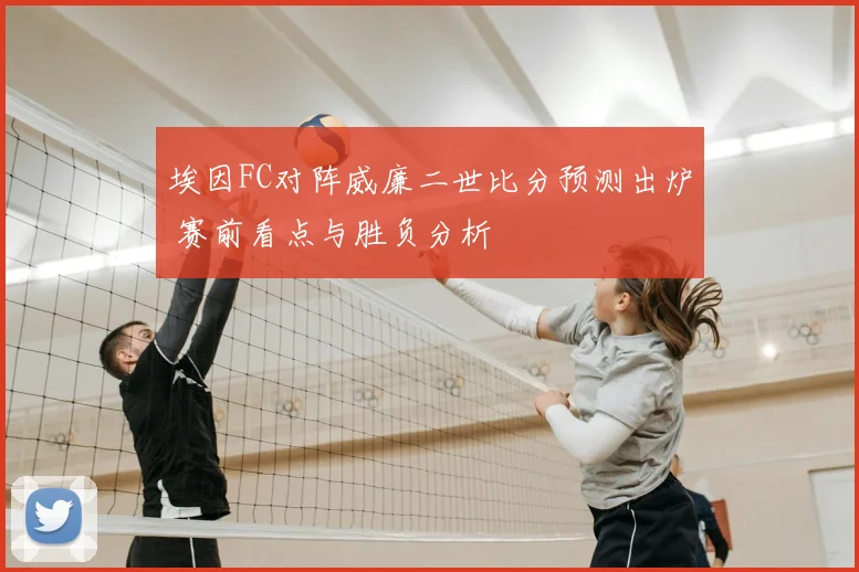 埃因FC对阵威廉二世比分预测出炉 赛前看点与胜负分析
