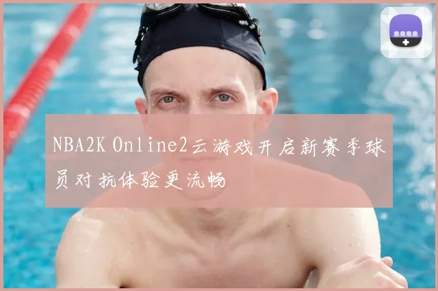 NBA2K Online2云游戏开启新赛季球员对抗体验更流畅