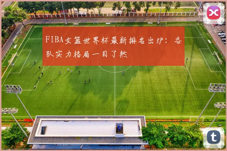 FIBA女篮世界杯最新排名出炉：各队实力格局一目了然