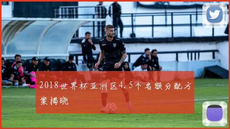 2018世界杯亚洲区4.5个名额分配方案揭晓