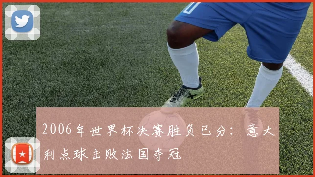 2006年世界杯决赛胜负已分:意大利点球击败法国夺冠