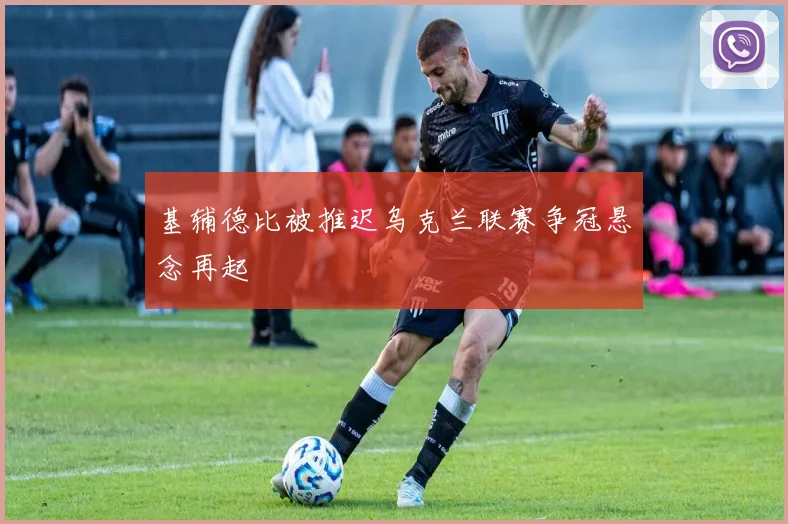 基辅德比被推迟乌克兰联赛争冠悬念再起