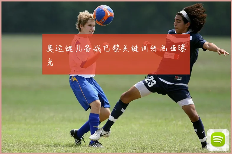 奥运健儿备战巴黎关键训练画面曝光