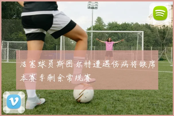 活塞球员斯图尔特遭遇伤病将缺席本赛季剩余常规赛