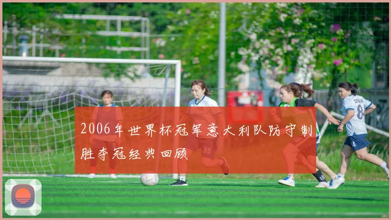 2006年世界杯冠军意大利队防守制胜夺冠经典回顾