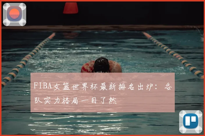 FIBA女篮世界杯最新排名出炉：各队实力格局一目了然