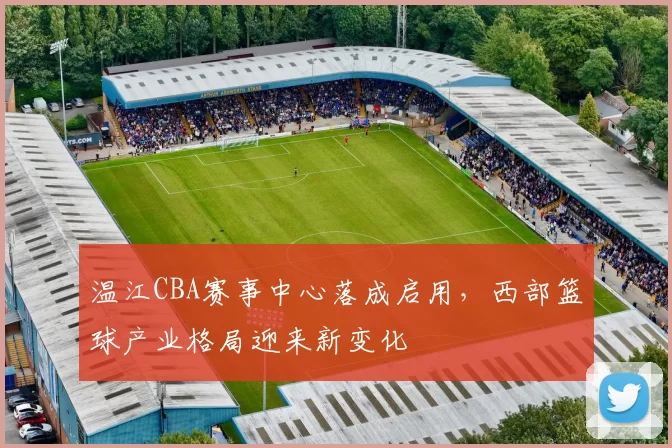 温江CBA赛事中心落成启用，西部篮球产业格局迎来新变化