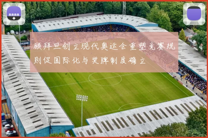 顾拜旦创立现代奥运会重塑竞赛规则促国际化与奖牌制度确立