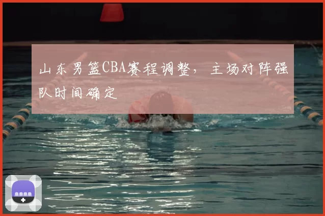 山东男篮CBA赛程调整，主场对阵强队时间确定