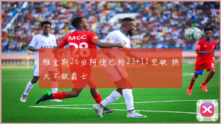 维金斯26分阿德巴约23+11空砍 热火不敌爵士