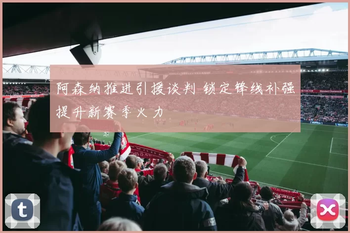 阿森纳推进引援谈判 锁定锋线补强提升新赛季火力