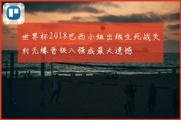 世界杯2018巴西小组出线生死战失利无缘晋级八强成最大遗憾