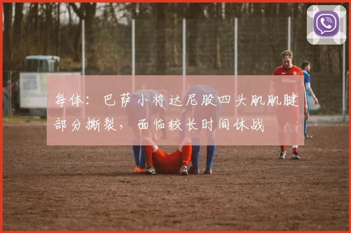 每体：巴萨小将达尼股四头肌肌腱部分撕裂，面临较长时间休战