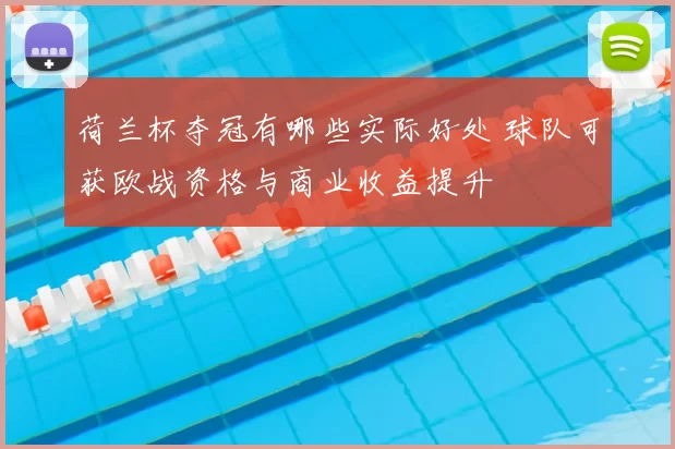 荷兰杯夺冠有哪些实际好处 球队可获欧战资格与商业收益提升