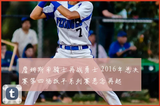 詹姆斯率骑士再战勇士 2016年总决赛第四场扳平系列赛悬念再起