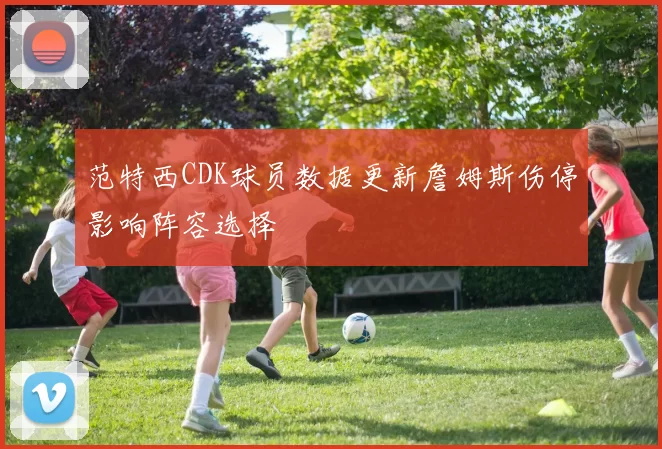 范特西CDK球员数据更新詹姆斯伤停影响阵容选择