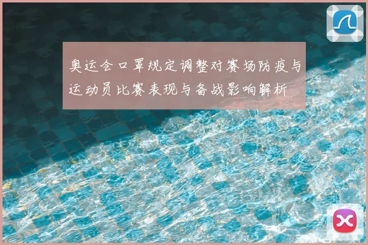奥运会口罩规定调整对赛场防疫与运动员比赛表现与备战影响解析
