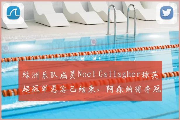 绿洲乐队成员Noel Gallagher称英超冠军悬念已结束，阿森纳将夺冠