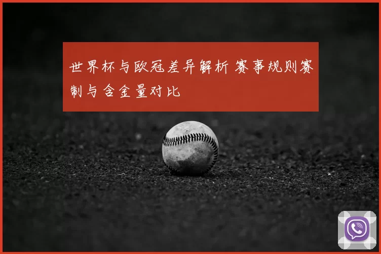 世界杯与欧冠差异解析 赛事规则赛制与含金量对比