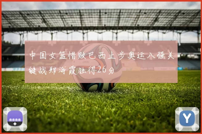 中国女篮惜败巴西止步奥运八强关键战郑海霞独得26分