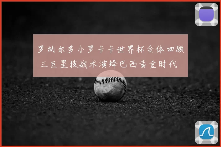 罗纳尔多小罗卡卡世界杯合体回顾 三巨星技战术演绎巴西黄金时代