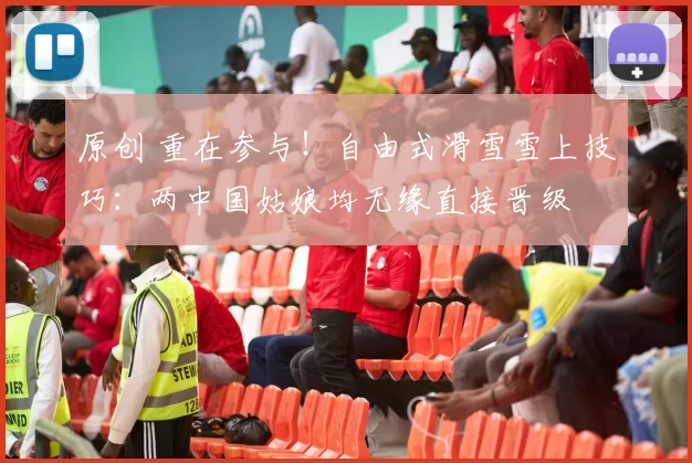 原创 重在参与！自由式滑雪雪上技巧：两中国姑娘均无缘直接晋级