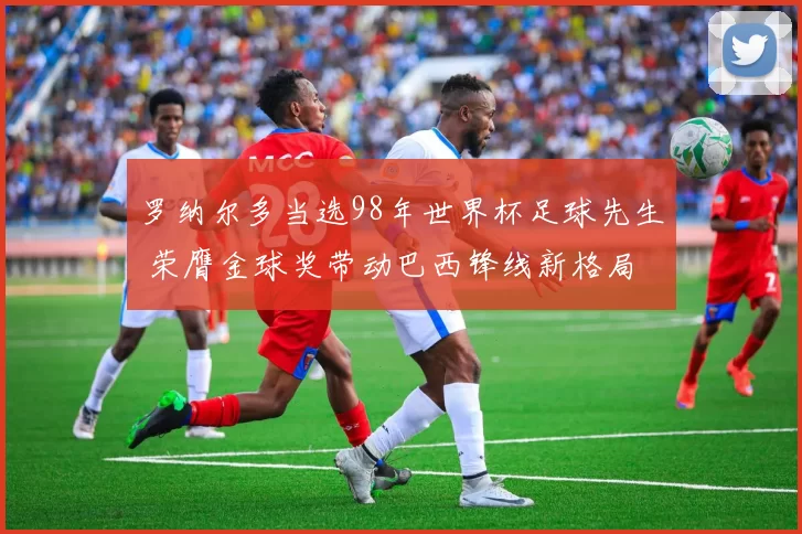 罗纳尔多当选98年世界杯足球先生 荣膺金球奖带动巴西锋线新格局