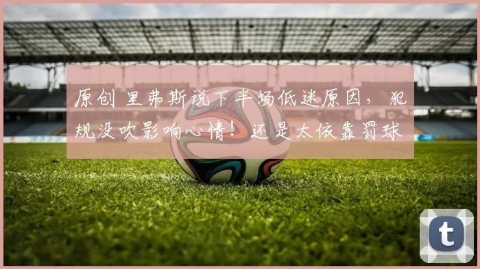 原创 里弗斯说下半场低迷原因，犯规没吹影响心情！还是太依靠罚球了！