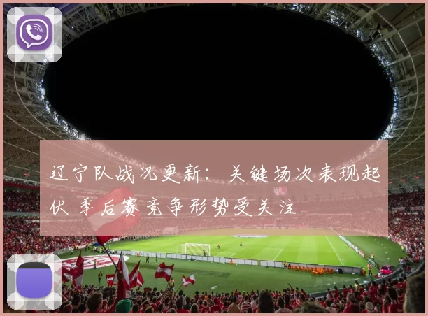 辽宁队战况更新：关键场次表现起伏 季后赛竞争形势受关注