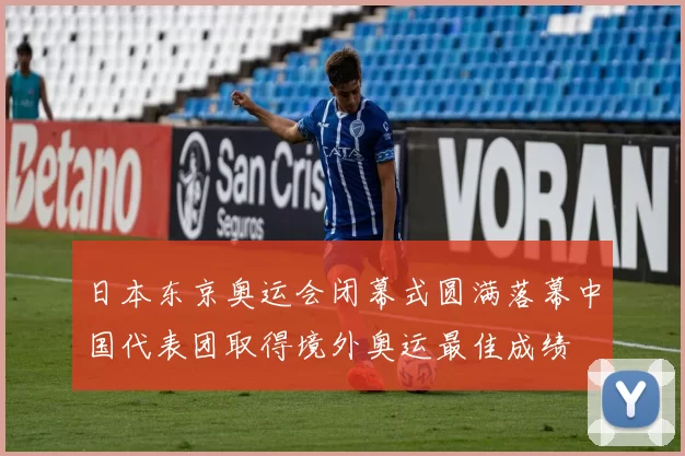 日本东京奥运会闭幕式圆满落幕中国代表团取得境外奥运最佳成绩