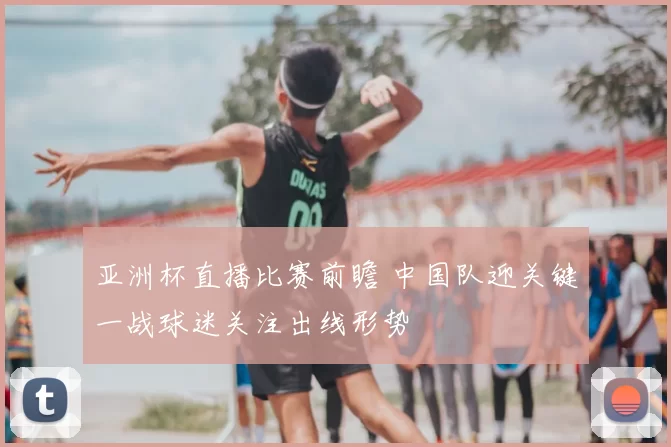 亚洲杯直播比赛前瞻 中国队迎关键一战球迷关注出线形势