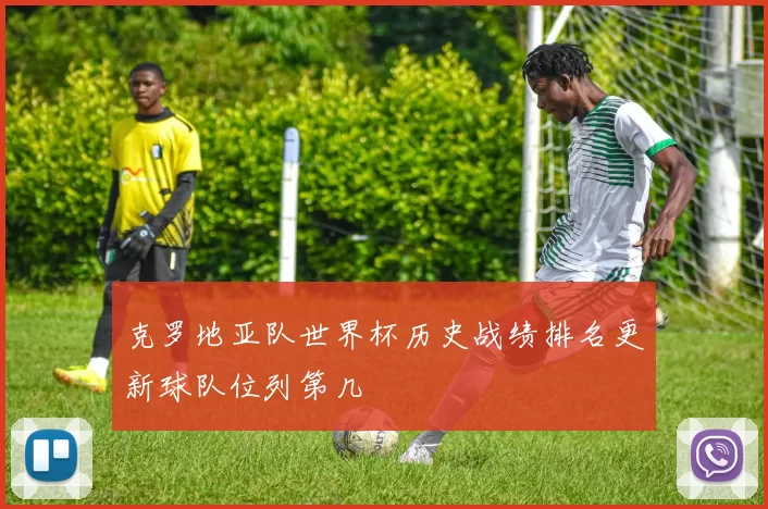 克罗地亚队世界杯历史战绩排名更新球队位列第几