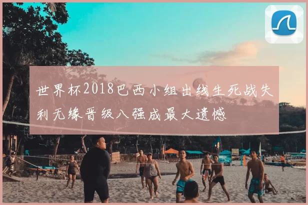 世界杯2018巴西小组出线生死战失利无缘晋级八强成最大遗憾