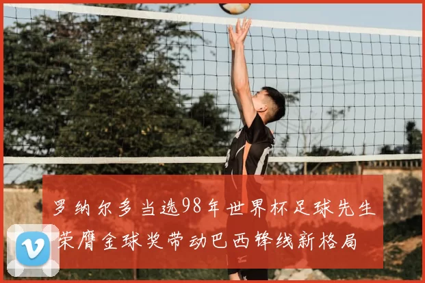 罗纳尔多当选98年世界杯足球先生 荣膺金球奖带动巴西锋线新格局