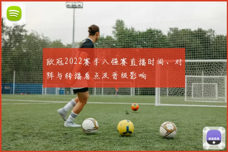 欧冠2022赛季八强赛直播时间、对阵与转播看点及晋级影响