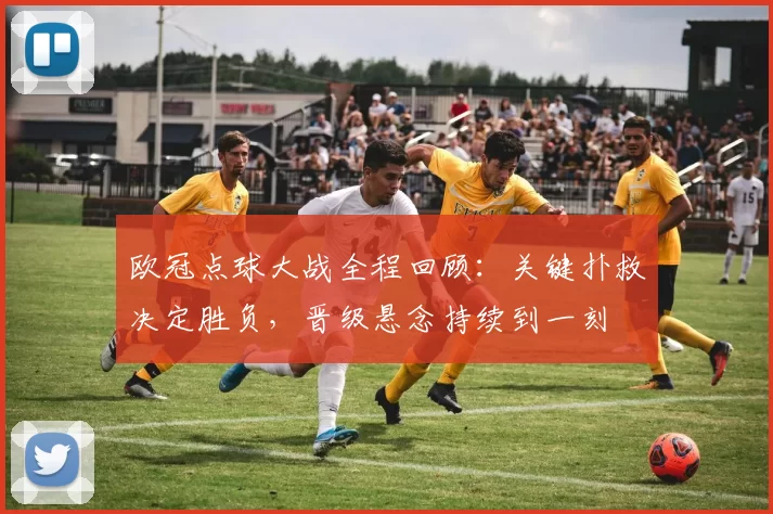 欧冠点球大战全程回顾：关键扑救决定胜负，晋级悬念持续到一刻