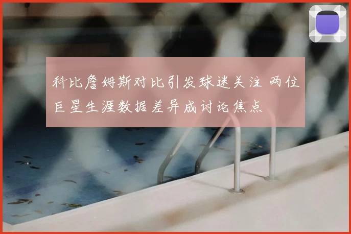 科比詹姆斯对比引发球迷关注 两位巨星生涯数据差异成讨论焦点