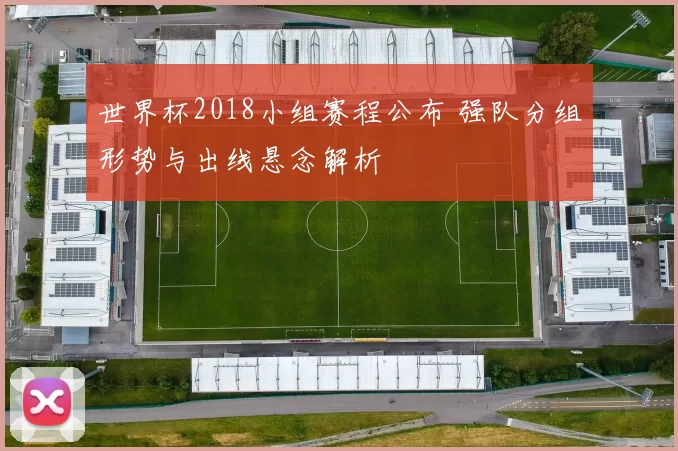 世界杯2018小组赛程公布 强队分组形势与出线悬念解析