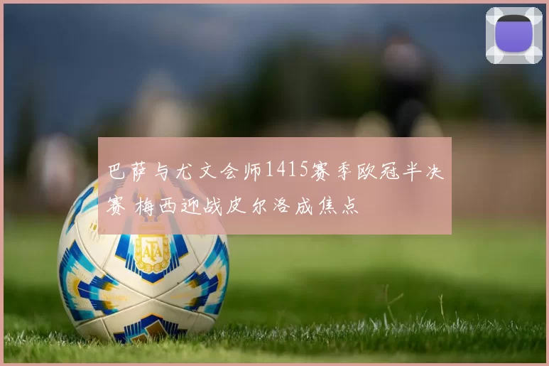 巴萨与尤文会师1415赛季欧冠半决赛 梅西迎战皮尔洛成焦点