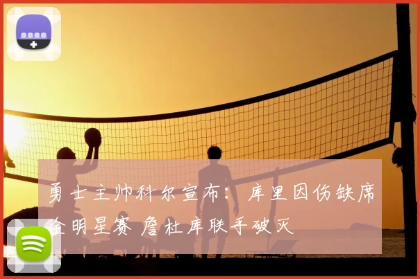 勇士主帅科尔宣布：库里因伤缺席全明星赛 詹杜库联手破灭