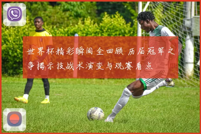 世界杯精彩瞬间全回顾 历届冠军之争揭示技战术演变与观赛看点