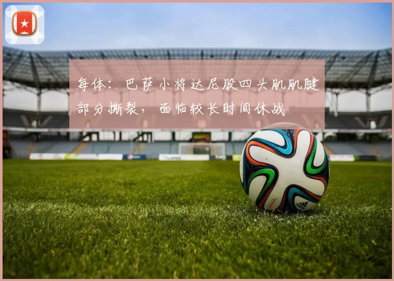 每体：巴萨小将达尼股四头肌肌腱部分撕裂，面临较长时间休战