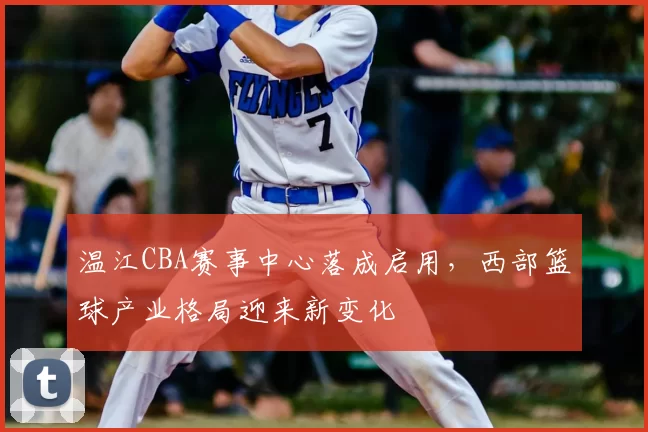 温江CBA赛事中心落成启用，西部篮球产业格局迎来新变化