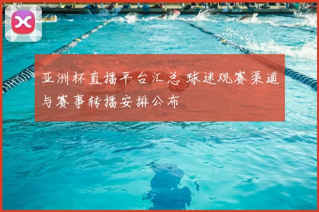 亚洲杯直播平台汇总 球迷观赛渠道与赛事转播安排公布